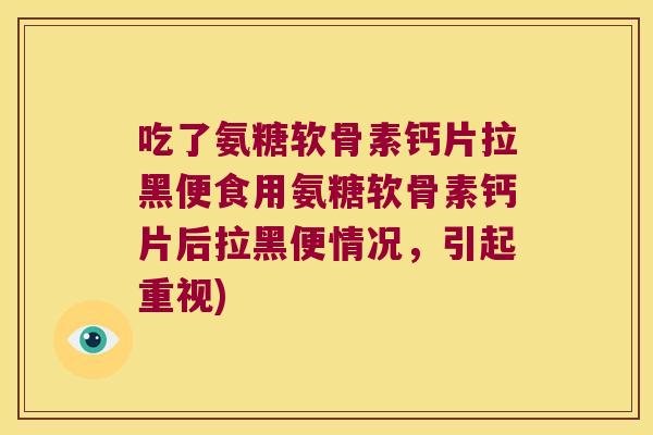 吃了氨糖软骨素钙片拉黑便食用氨糖软骨素钙片后拉黑便情况,引起重视)