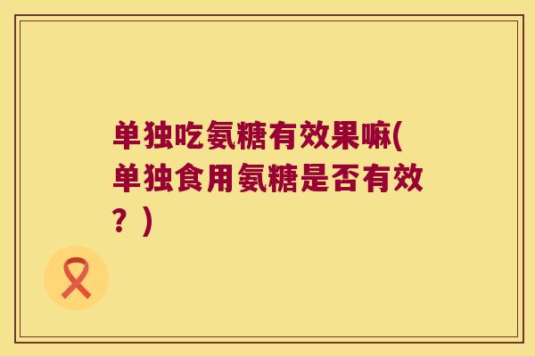 单独吃氨糖有效果嘛(单独食用氨糖是否有效?)
