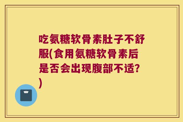 吃氨糖软骨素肚子不舒服(食用氨糖软骨素后是否会出现腹部不适?)