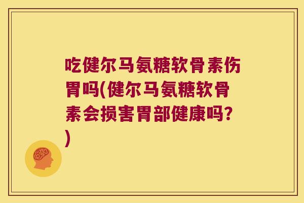 吃健尔马氨糖软骨素伤胃吗(健尔马氨糖软骨素会损害胃部健康吗?)