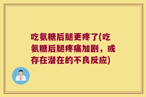 吃氨糖后腿更疼了(吃氨糖后腿疼痛加剧,或存在潜在的不良反应)