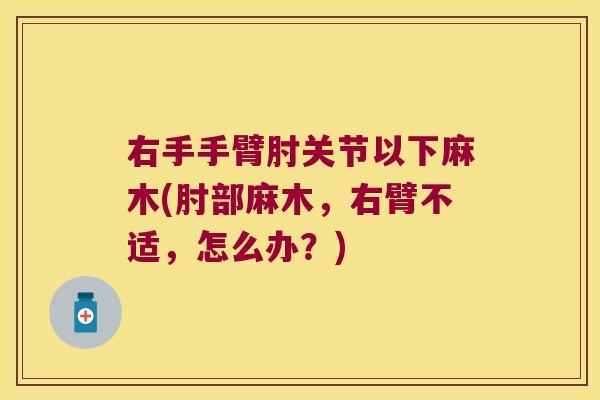 右手手臂肘关节以下麻木(肘部麻木,右臂不适,怎么办?)