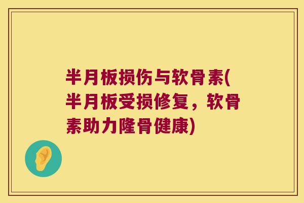 半月板损伤与软骨素(半月板受损修复,软骨素助力隆骨健康)