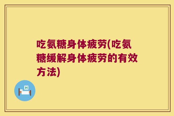 吃氨糖身体疲劳(吃氨糖缓解身体疲劳的有效方法)