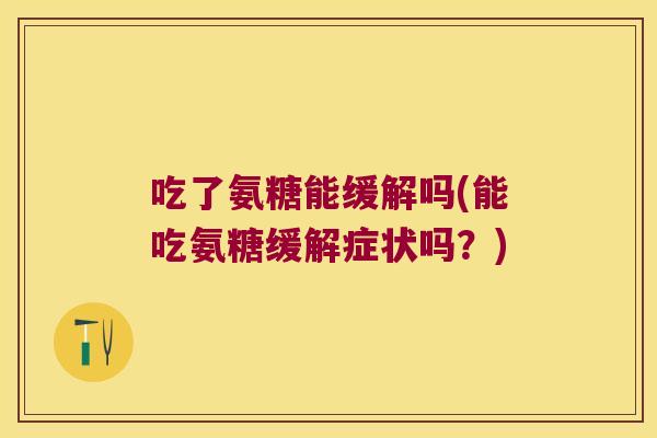 吃了氨糖能缓解吗(能吃氨糖缓解症状吗?)