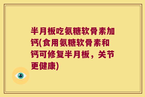 半月板吃氨糖软骨素加钙(食用氨糖软骨素和钙可修复半月板,关节更健康)