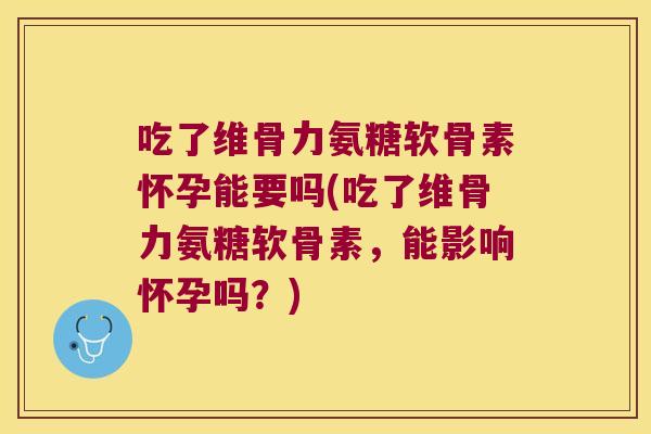 吃了维骨力氨糖软骨素怀孕能要吗(吃了维骨力氨糖软骨素,能影响怀孕吗?)