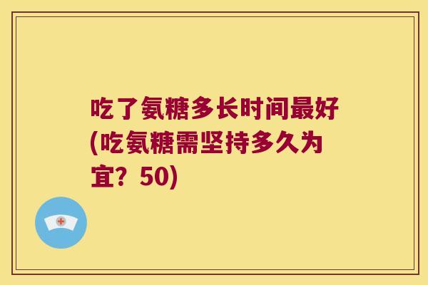 吃了氨糖多长时间最好(吃氨糖需坚持多久为宜?50)