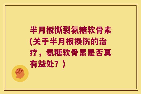半月板撕裂氨糖软骨素(关于半月板损伤的治疗,氨糖软骨素是否真有益处?)