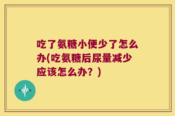 吃了氨糖小便少了怎么办(吃氨糖后尿量减少应该怎么办？)