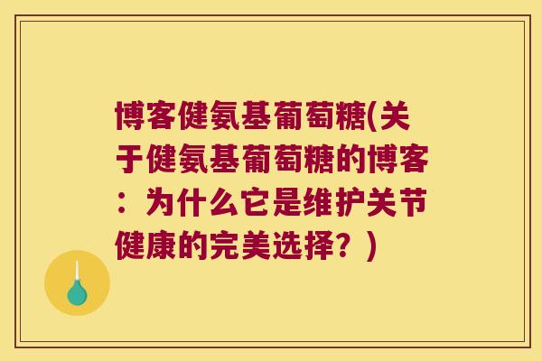 博客健氨基葡萄糖(关于健氨基葡萄糖的博客:为什么它是维护关节健康的完美选择?)