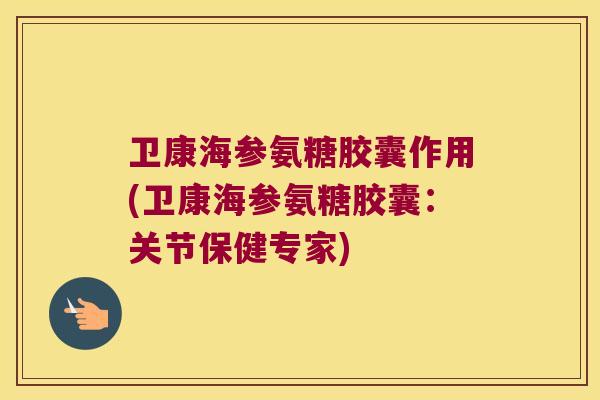 卫康海参氨糖胶囊作用(卫康海参氨糖胶囊:关节保健专家)
