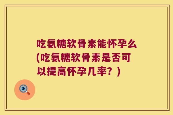 吃氨糖软骨素能怀孕么(吃氨糖软骨素是否可以提高怀孕几率?)