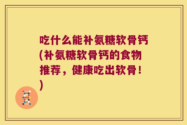 吃什么能补氨糖软骨钙(补氨糖软骨钙的食物推荐,健康吃出软骨!)