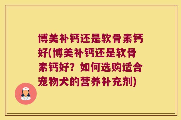 博美补钙还是软骨素钙好(博美补钙还是软骨素钙好?如何选购适合宠物犬的营养补充剂)