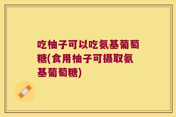 吃柚子可以吃氨基葡萄糖(食用柚子可摄取氨基葡萄糖)
