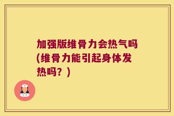 加强版维骨力会热气吗(维骨力能引起身体发热吗?)