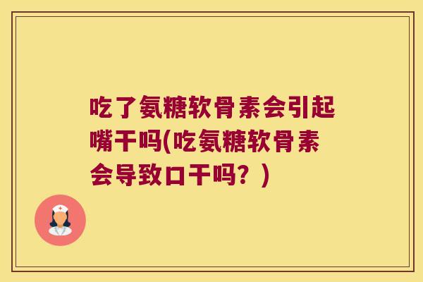 吃了氨糖软骨素会引起嘴干吗(吃氨糖软骨素会导致口干吗?)