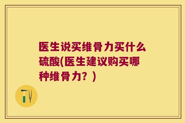 医生说买维骨力买什么硫酸(医生建议购买哪种维骨力?)