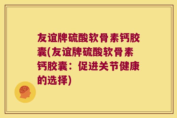 友谊牌硫酸软骨素钙胶囊(友谊牌硫酸软骨素钙胶囊:促进关节健康的选择)