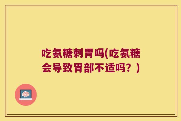 吃氨糖刺胃吗(吃氨糖会导致胃部不适吗?)