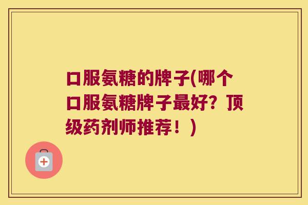 口服氨糖的牌子(哪个口服氨糖牌子最好?顶级药剂师推荐!)