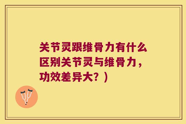 关节灵跟维骨力有什么区别关节灵与维骨力,功效差异大?)