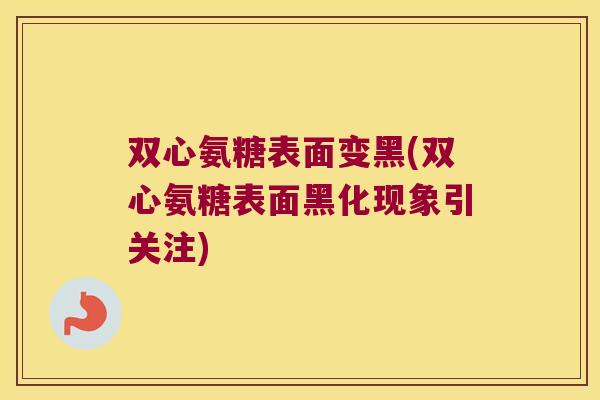 双心氨糖表面变黑(双心氨糖表面黑化现象引关注) 双心氨糖表面变黑(双心氨糖表面黑化现象引关注)