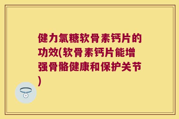 健力氯糖软骨素钙片的功效(软骨素钙片能增强骨骼健康和保护关节)