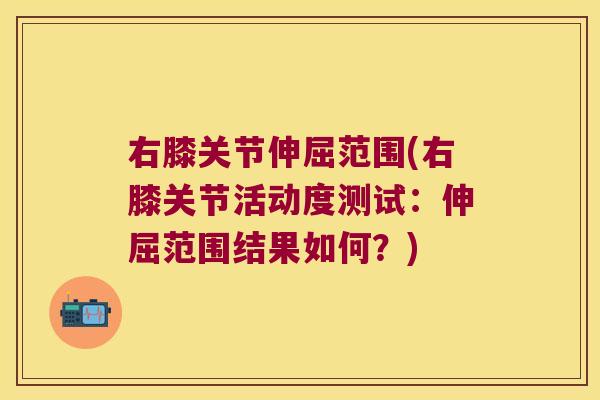 右膝关节伸屈范围(右膝关节活动度测试:伸屈范围结果如何?)