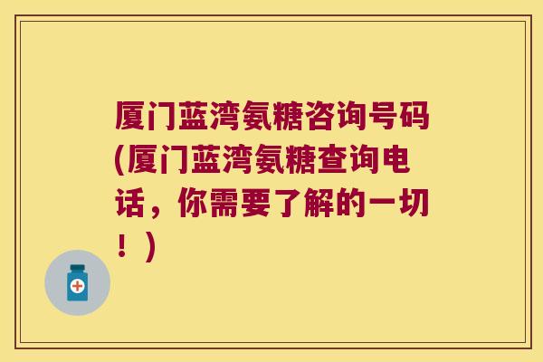 厦门蓝湾氨糖咨询号码(厦门蓝湾氨糖查询电话,你需要了解的一切!)