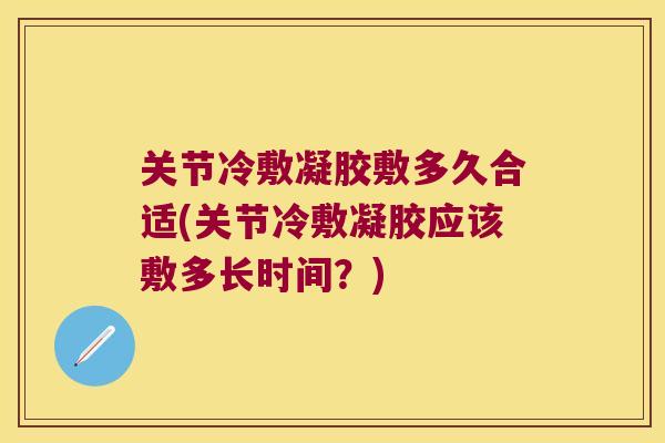 关节冷敷凝胶敷多久合适(关节冷敷凝胶应该敷多长时间?)