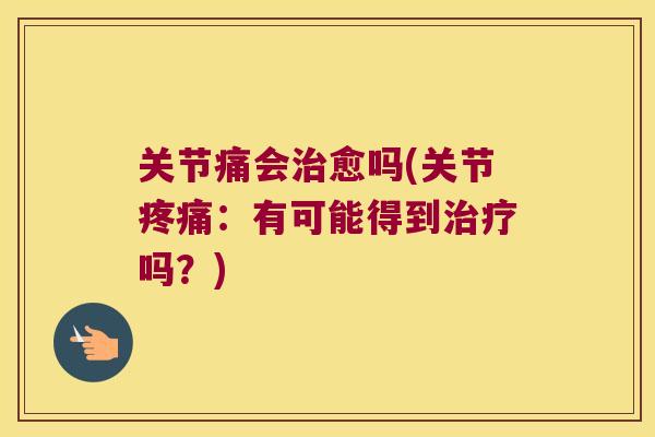 关节痛会治愈吗(关节疼痛:有可能得到治疗吗?)