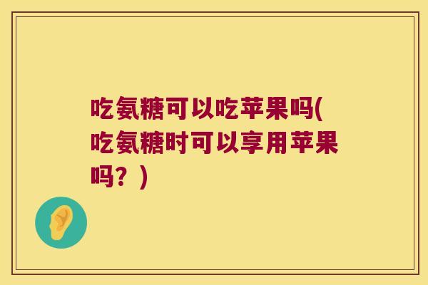 吃氨糖可以吃苹果吗(吃氨糖时可以享用苹果吗?)