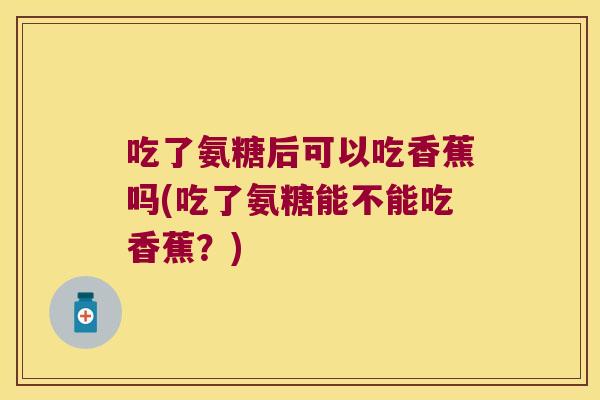 吃了氨糖后可以吃香蕉吗(吃了氨糖能不能吃香蕉?)