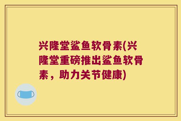兴隆堂鲨鱼软骨素(兴隆堂重磅推出鲨鱼软骨素,助力关节健康)