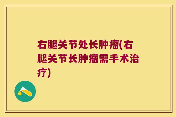 右腿关节处长肿瘤(右腿关节长肿瘤需手术治疗)