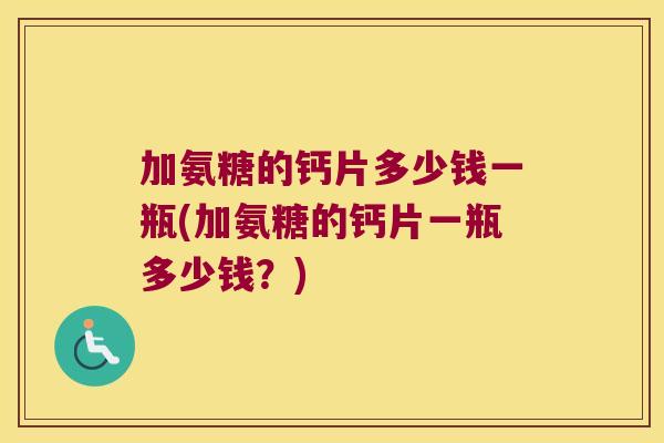 加氨糖的钙片多少钱一瓶(加氨糖的钙片一瓶多少钱?)