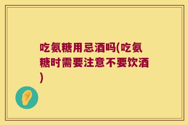 吃氨糖用忌酒吗(吃氨糖时需要注意不要饮酒)
