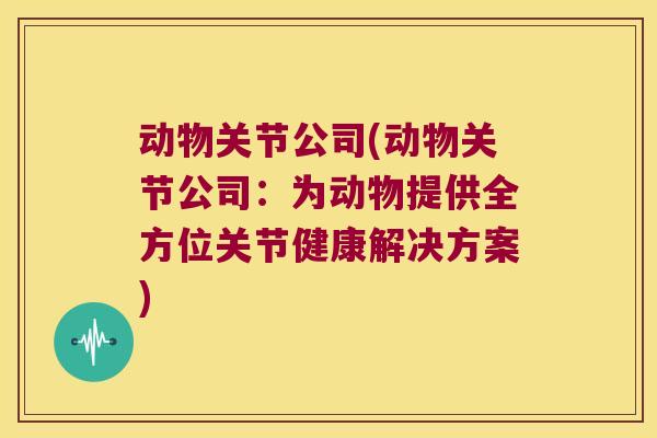 动物关节公司(动物关节公司:为动物提供全方位关节健康解决方案)