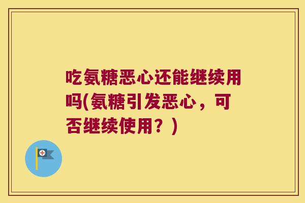 吃氨糖恶心还能继续用吗(氨糖引发恶心,可否继续使用?)