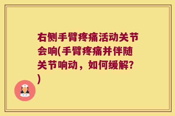 右侧手臂疼痛活动关节会响(手臂疼痛并伴随关节响动,如何缓解?)