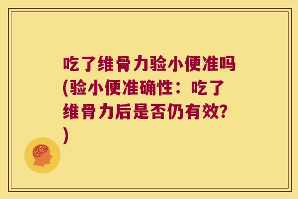吃了维骨力验小便准吗(验小便准确性:吃了维骨力后是否仍有效?)