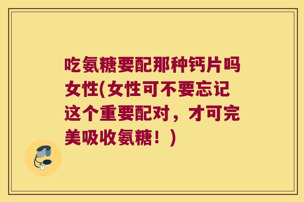 吃氨糖要配那种钙片吗女性(女性可不要忘记这个重要配对,才可完美吸收氨糖!)