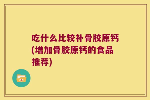 吃什么比较补骨胶原钙(增加骨胶原钙的食品推荐)