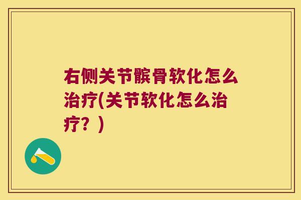 右侧关节髌骨软化怎么(关节软化怎么?) 右侧关节髌骨软化怎么(关节软化怎么?)