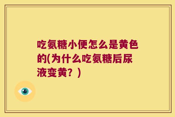 吃氨糖小便怎么是黄色的(为什么吃氨糖后尿液变黄?)