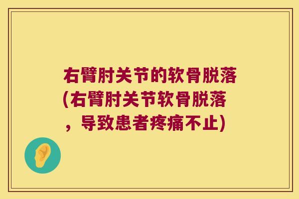 右臂肘关节的软骨脱落(右臂肘关节软骨脱落,导致患者疼痛不止)