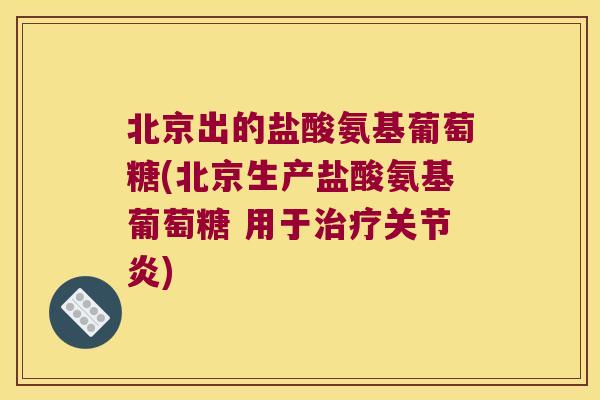 北京出的盐酸氨基葡萄糖(北京生产盐酸氨基葡萄糖 用于治疗关节炎)