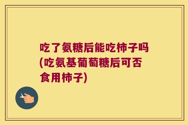 吃了氨糖后能吃柿子吗(吃氨基葡萄糖后可否食用柿子)